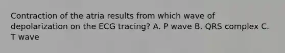 Contraction of the atria results from which wave of depolarization on the ECG tracing? A. P wave B. QRS complex C. T wave