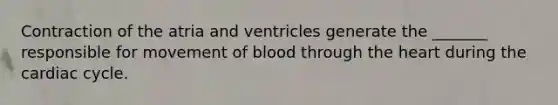 Contraction of the atria and ventricles generate the _______ responsible for movement of blood through the heart during the cardiac cycle.