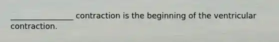 ________________ contraction is the beginning of the ventricular contraction.