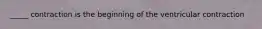 _____ contraction is the beginning of the ventricular contraction