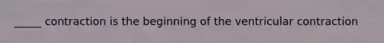 _____ contraction is the beginning of the ventricular contraction