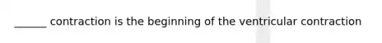 ______ contraction is the beginning of the ventricular contraction