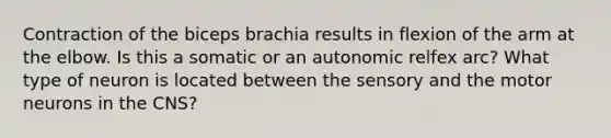 Contraction of the biceps brachia results in flexion of the arm at the elbow. Is this a somatic or an autonomic relfex arc? What type of neuron is located between the sensory and the motor neurons in the CNS?