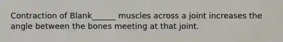 Contraction of Blank______ muscles across a joint increases the angle between the bones meeting at that joint.