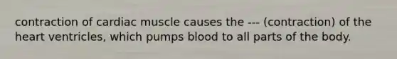 contraction of cardiac muscle causes the --- (contraction) of the heart ventricles, which pumps blood to all parts of the body.