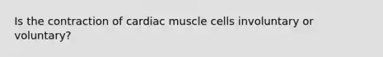 Is the contraction of cardiac muscle cells involuntary or voluntary?