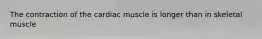 The contraction of the cardiac muscle is longer than in skeletal muscle