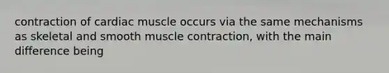 contraction of cardiac muscle occurs via the same mechanisms as skeletal and smooth muscle contraction, with the main difference being