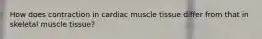 How does contraction in cardiac muscle tissue differ from that in skeletal muscle tissue?