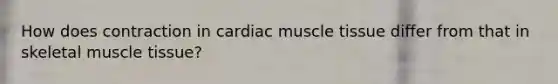 How does contraction in cardiac muscle tissue differ from that in skeletal muscle tissue?