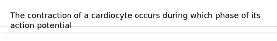 The contraction of a cardiocyte occurs during which phase of its action potential