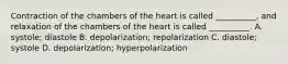 Contraction of the chambers of the heart is called __________, and relaxation of the chambers of the heart is called __________. A. systole; diastole B. depolarization; repolarization C. diastole; systole D. depolarization; hyperpolarization