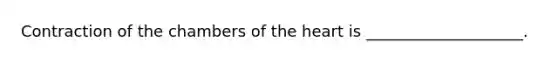 Contraction of the chambers of the heart is ____________________.