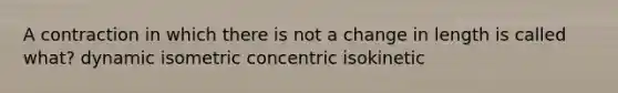 A contraction in which there is not a change in length is called what? dynamic isometric concentric isokinetic