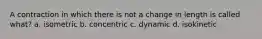 A contraction in which there is not a change in length is called what? a. isometric b. concentric c. dynamic d. isokinetic