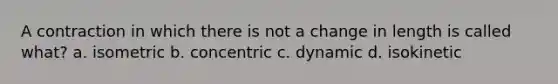 A contraction in which there is not a change in length is called what? a. isometric b. concentric c. dynamic d. isokinetic