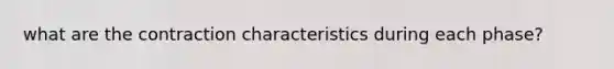 what are the contraction characteristics during each phase?