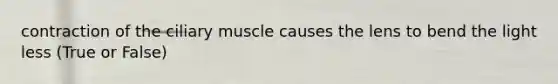 contraction of the ciliary muscle causes the lens to bend the light less (True or False)