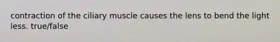 contraction of the ciliary muscle causes the lens to bend the light less. true/false