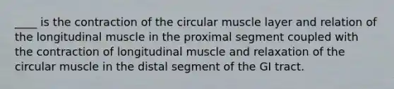 ____ is the contraction of the circular muscle layer and relation of the longitudinal muscle in the proximal segment coupled with the contraction of longitudinal muscle and relaxation of the circular muscle in the distal segment of the GI tract.