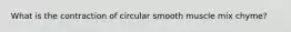 What is the contraction of circular smooth muscle mix chyme?