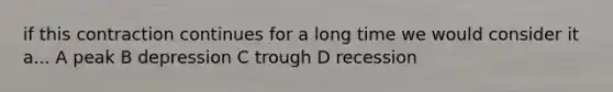 if this contraction continues for a long time we would consider it a... A peak B depression C trough D recession