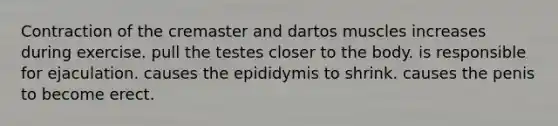 Contraction of the cremaster and dartos muscles increases during exercise. pull the testes closer to the body. is responsible for ejaculation. causes the epididymis to shrink. causes the penis to become erect.