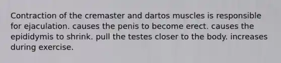 Contraction of the cremaster and dartos muscles is responsible for ejaculation. causes the penis to become erect. causes the epididymis to shrink. pull the testes closer to the body. increases during exercise.