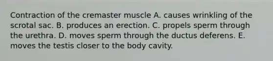 Contraction of the cremaster muscle A. causes wrinkling of the scrotal sac. B. produces an erection. C. propels sperm through the urethra. D. moves sperm through the ductus deferens. E. moves the testis closer to the body cavity.