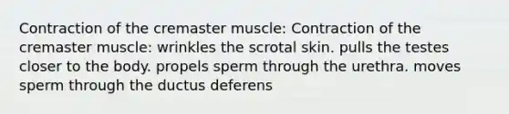 Contraction of the cremaster muscle: Contraction of the cremaster muscle: wrinkles the scrotal skin. pulls the testes closer to the body. propels sperm through the urethra. moves sperm through the ductus deferens