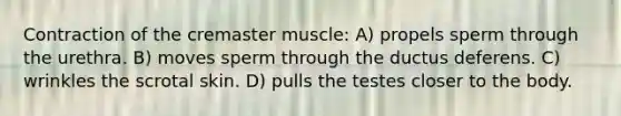 Contraction of the cremaster muscle: A) propels sperm through the urethra. B) moves sperm through the ductus deferens. C) wrinkles the scrotal skin. D) pulls the testes closer to the body.