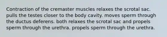 Contraction of the cremaster muscles relaxes the scrotal sac. pulls the testes closer to the body cavity. moves sperm through the ductus deferens. both relaxes the scrotal sac and propels sperm through the urethra. propels sperm through the urethra.