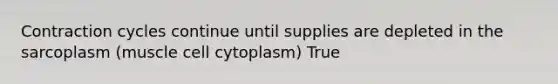 Contraction cycles continue until supplies are depleted in the sarcoplasm (muscle cell cytoplasm) True