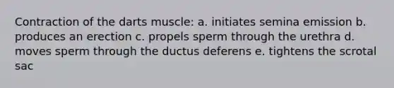 Contraction of the darts muscle: a. initiates semina emission b. produces an erection c. propels sperm through the urethra d. moves sperm through the ductus deferens e. tightens the scrotal sac