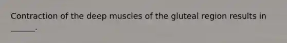 Contraction of the deep muscles of the gluteal region results in ______.