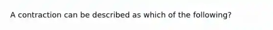 A contraction can be described as which of the following?