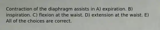 Contraction of the diaphragm assists in A) expiration. B) inspiration. C) flexion at the waist. D) extension at the waist. E) All of the choices are correct.