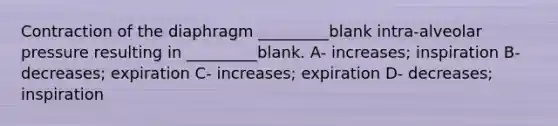 Contraction of the diaphragm _________blank intra-alveolar pressure resulting in _________blank. A- increases; inspiration B- decreases; expiration C- increases; expiration D- decreases; inspiration