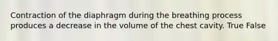 Contraction of the diaphragm during the breathing process produces a decrease in the volume of the chest cavity. True False