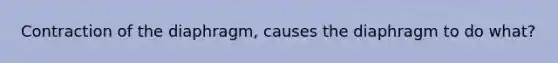 Contraction of the diaphragm, causes the diaphragm to do what?