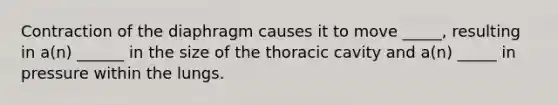 Contraction of the diaphragm causes it to move _____, resulting in a(n) ______ in the size of the thoracic cavity and a(n) _____ in pressure within the lungs.