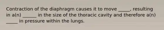 Contraction of the diaphragm causes it to move _____, resulting in a(n) ______ in the size of the thoracic cavity and therefore a(n) _____ in pressure within the lungs.