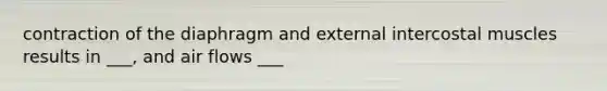 contraction of the diaphragm and external intercostal muscles results in ___, and air flows ___