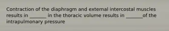 Contraction of the diaphragm and external intercostal muscles results in _______ in the thoracic volume results in _______of the intrapulmonary pressure