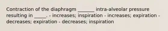 Contraction of the diaphragm _______ intra-alveolar pressure resulting in _____. - increases; inspiration - increases; expiration - decreases; expiration - decreases; inspiration