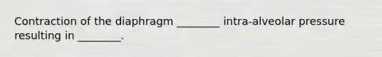 Contraction of the diaphragm ________ intra-alveolar pressure resulting in ________.