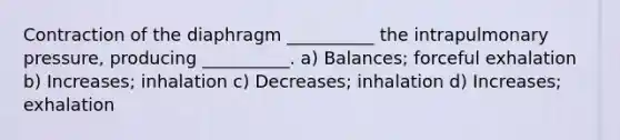 Contraction of the diaphragm __________ the intrapulmonary pressure, producing __________. a) Balances; forceful exhalation b) Increases; inhalation c) Decreases; inhalation d) Increases; exhalation