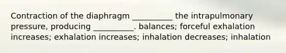 Contraction of the diaphragm __________ the intrapulmonary pressure, producing __________. balances; forceful exhalation increases; exhalation increases; inhalation decreases; inhalation