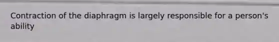 Contraction of the diaphragm is largely responsible for a person's ability