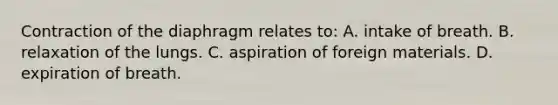 Contraction of the diaphragm relates to: A. intake of breath. B. relaxation of the lungs. C. aspiration of foreign materials. D. expiration of breath.